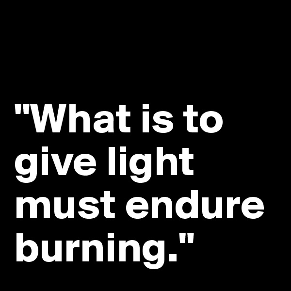 

"What is to give light must endure burning."