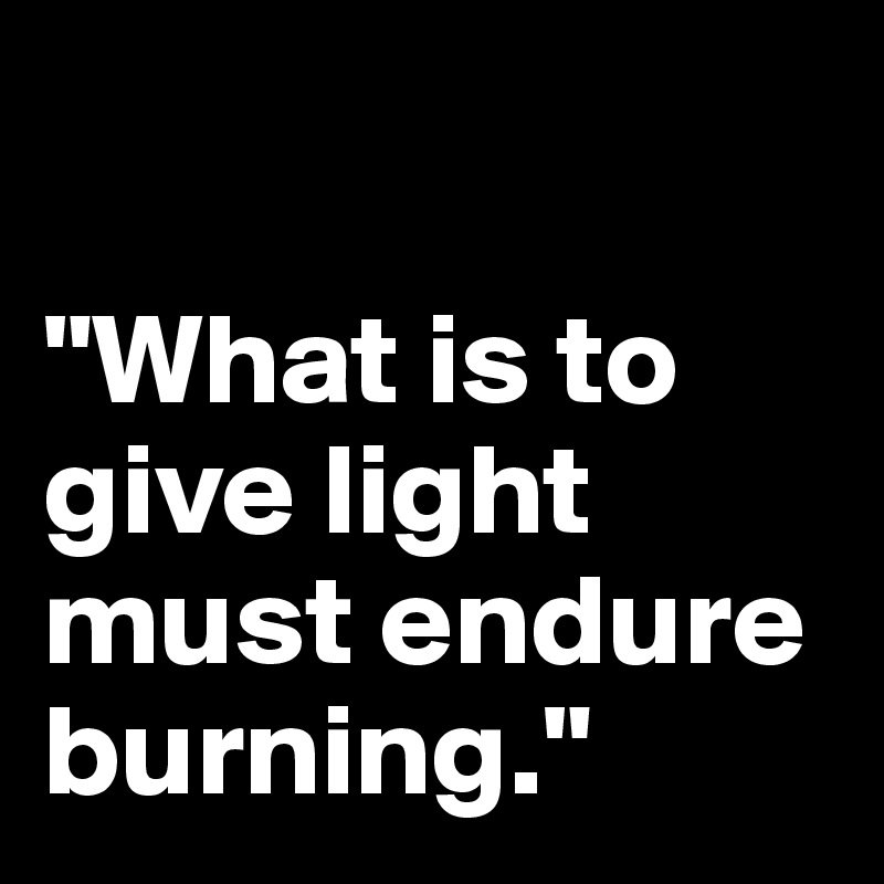 

"What is to give light must endure burning."