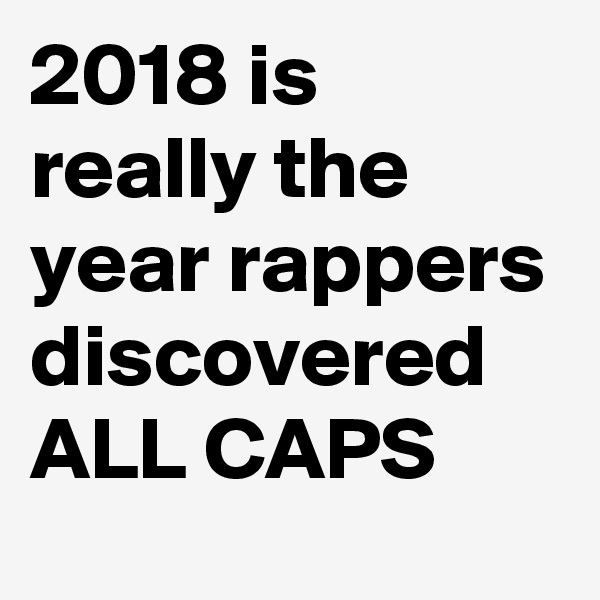 2018 is really the year rappers discovered ALL CAPS