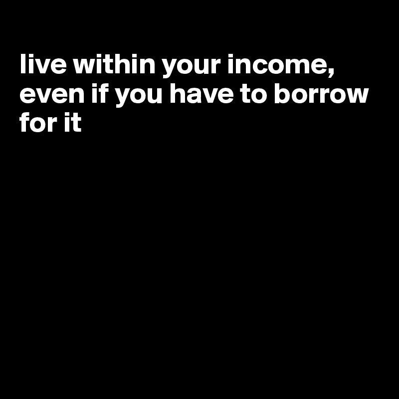 
live within your income, even if you have to borrow for it







