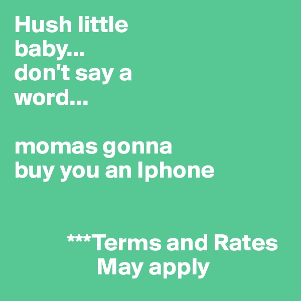 Hush little
baby...
don't say a 
word...

momas gonna 
buy you an Iphone


           ***Terms and Rates
                 May apply