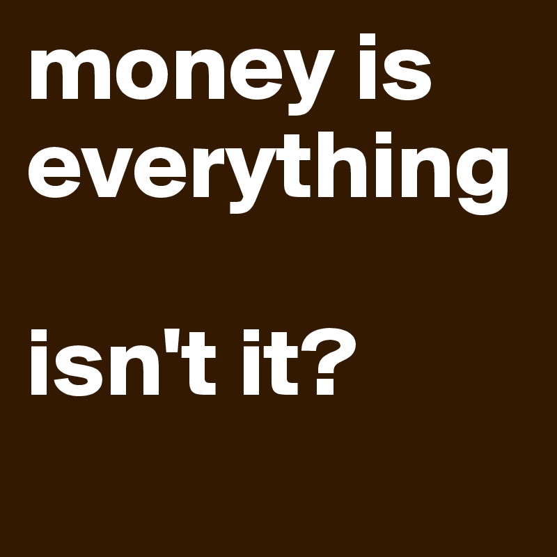 money is everything

isn't it?
