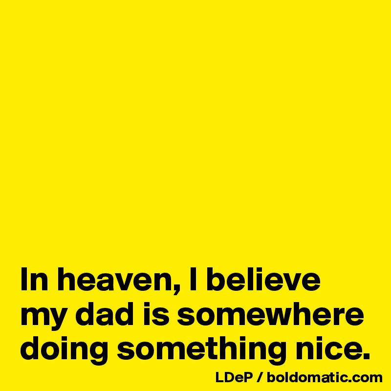 






In heaven, I believe my dad is somewhere doing something nice. 