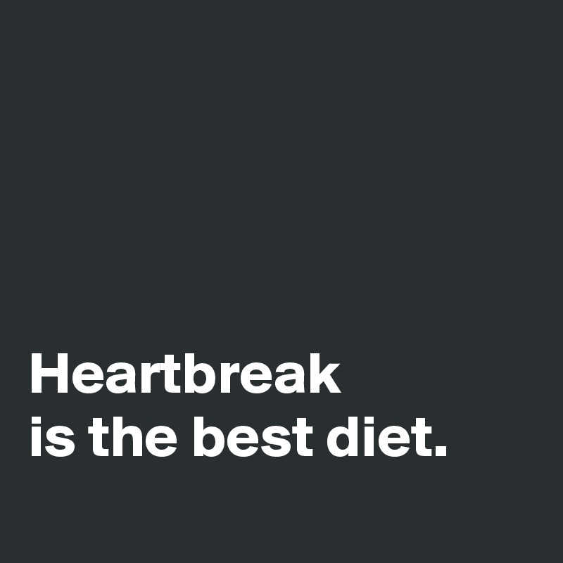 




Heartbreak
is the best diet.

