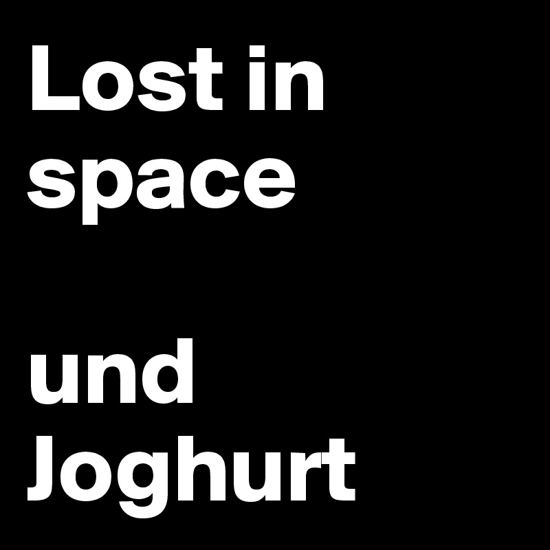 Lost in space

und Joghurt