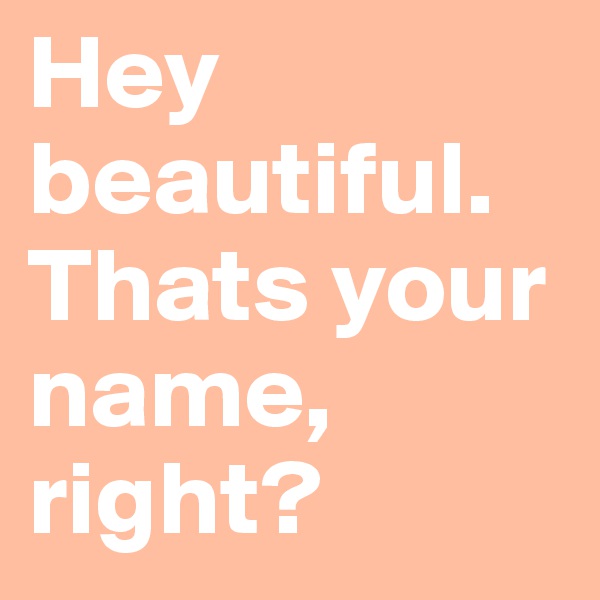 Hey beautiful. Thats your name, right?