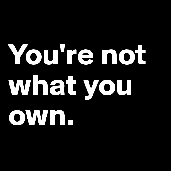 
You're not what you own.
