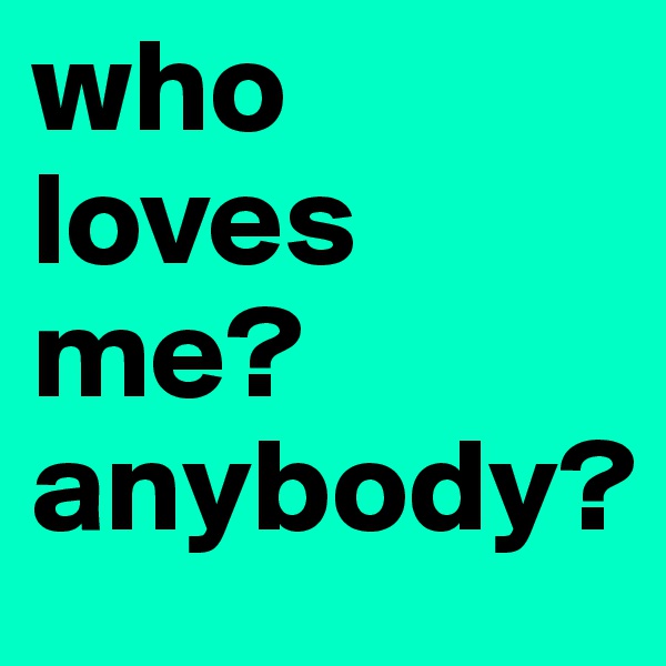 who loves me? anybody?