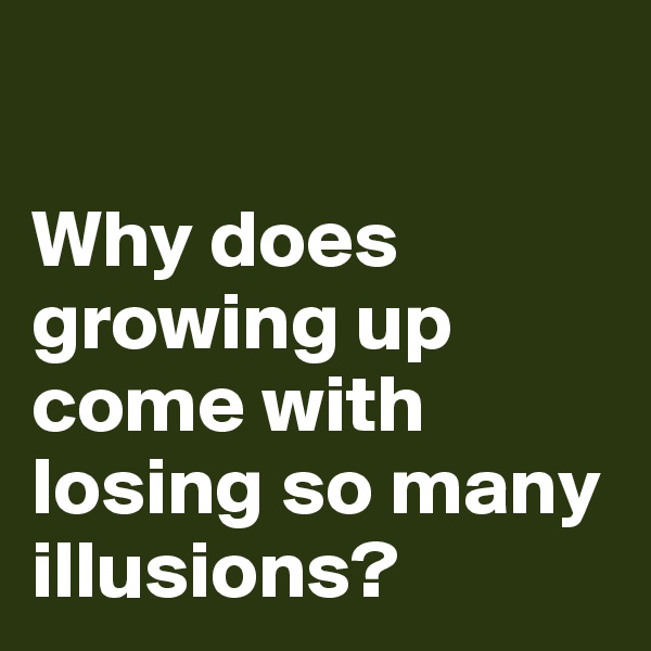 

Why does growing up come with losing so many illusions?