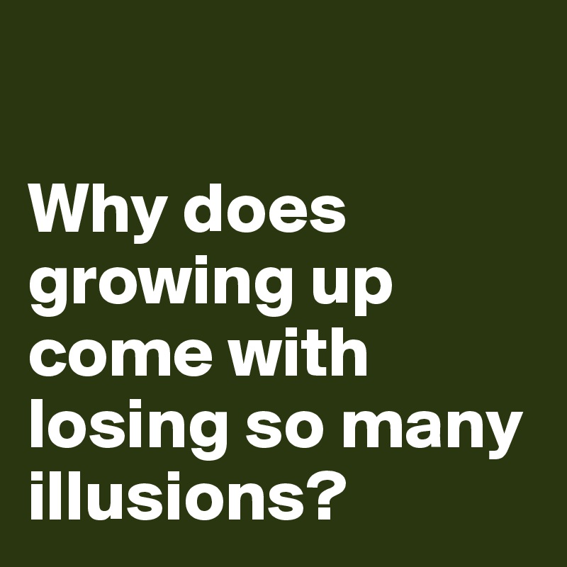 

Why does growing up come with losing so many illusions?