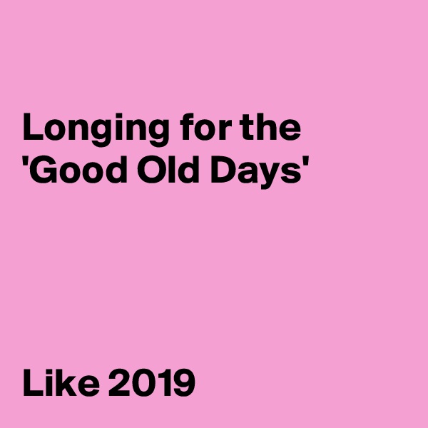 

Longing for the
'Good Old Days'




Like 2019