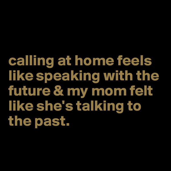 


calling at home feels like speaking with the future & my mom felt like she's talking to the past.

