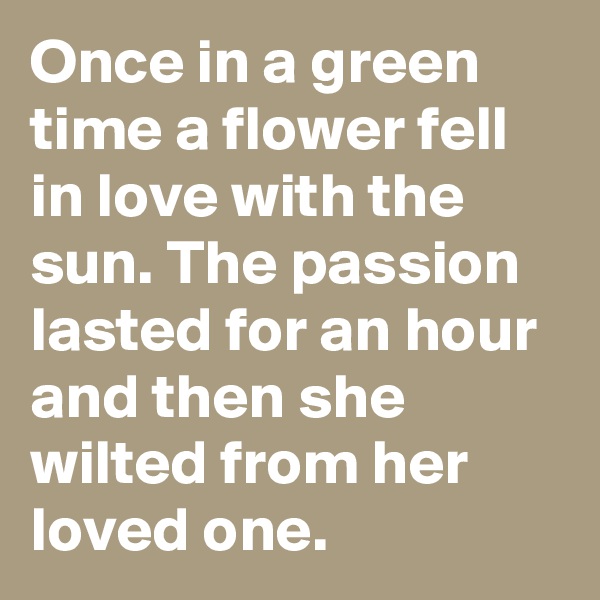 Once in a green time a flower fell in love with the sun. The passion lasted for an hour and then she wilted from her loved one.