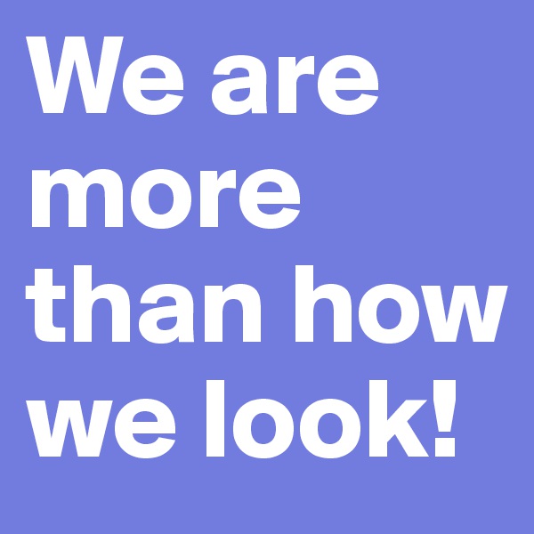 We are more than how we look!