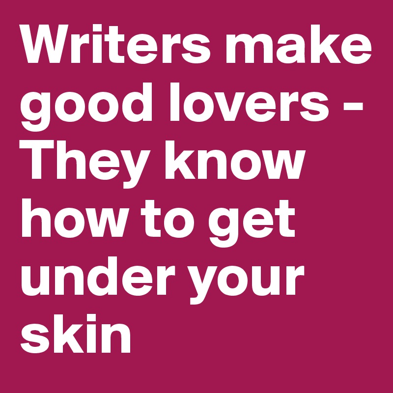Writers make good lovers - They know how to get under your skin 