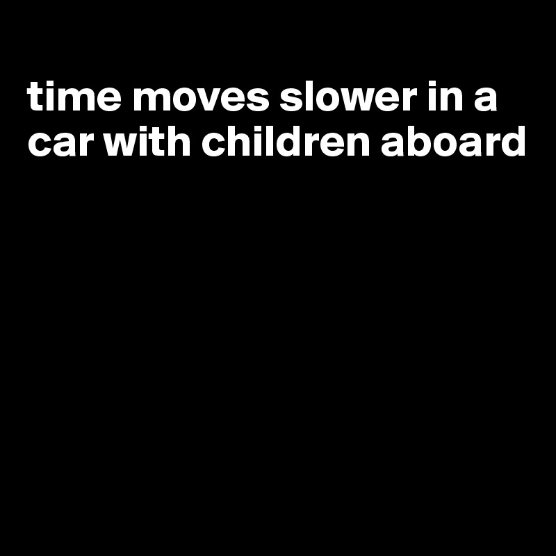 
time moves slower in a car with children aboard






