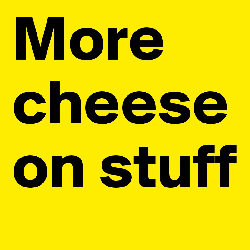 More cheese on stuff