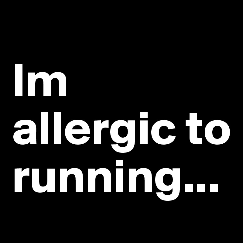 
Im allergic to running...