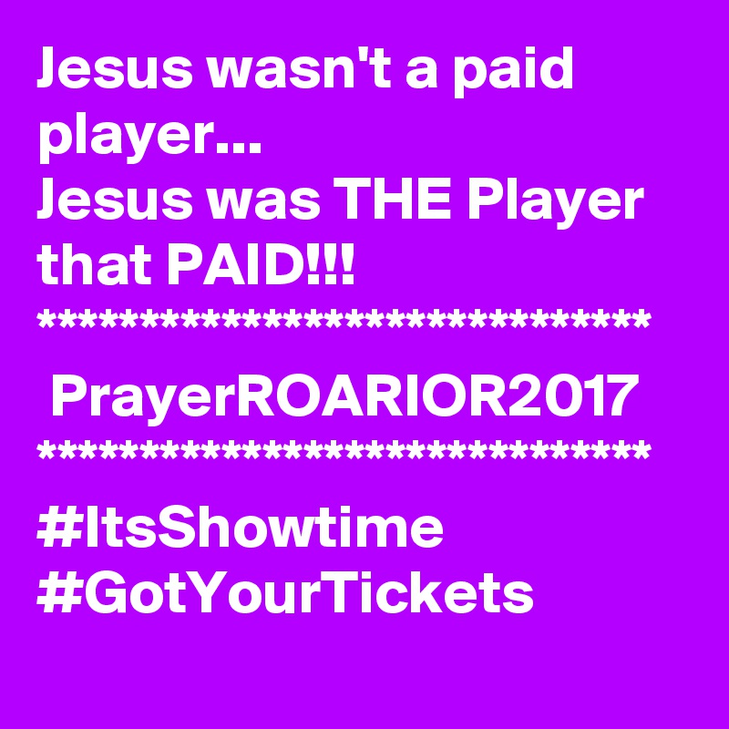 Jesus wasn't a paid player...
Jesus was THE Player that PAID!!!
******************************
 PrayerROARIOR2017
******************************
#ItsShowtime
#GotYourTickets
