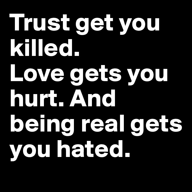 Trust get you killed.
Love gets you hurt. And being real gets you hated. 