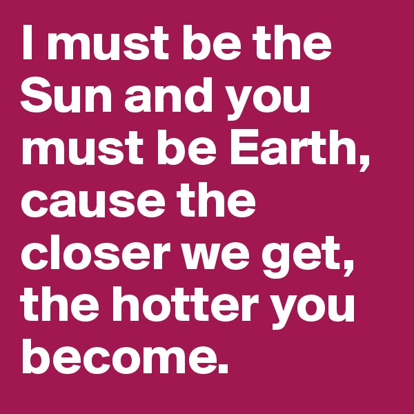 I must be the Sun and you must be Earth, cause the closer we get, the hotter you become. 