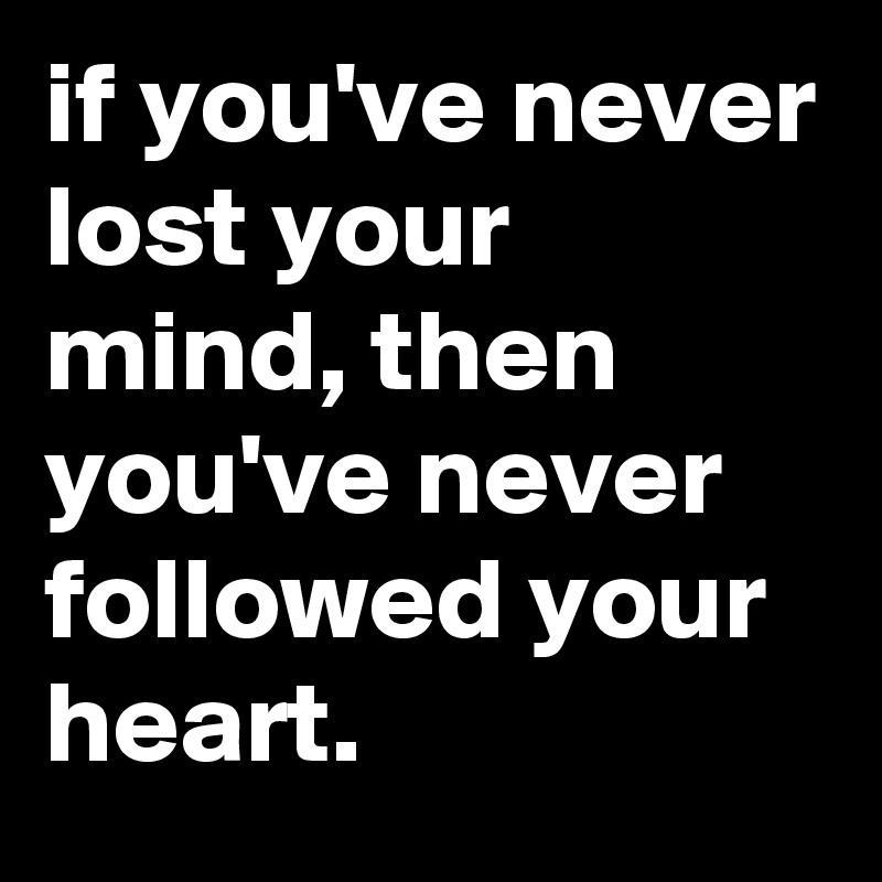 if you've never lost your mind, then you've never followed your heart.