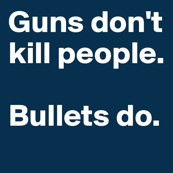 Guns don't kill people. 

Bullets do.