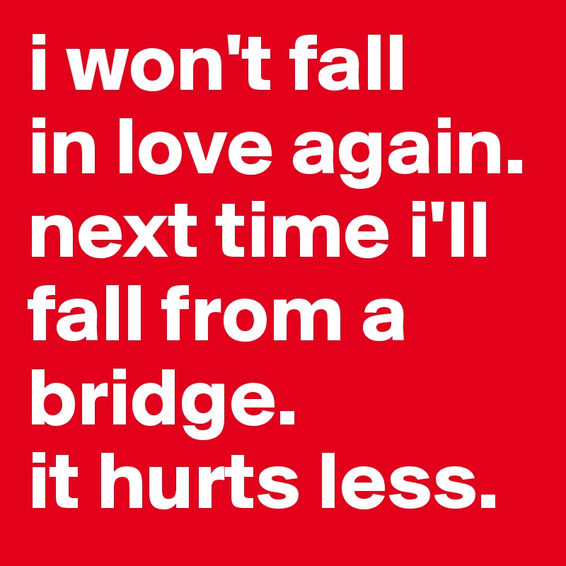 i won't fall 
in love again. next time i'll fall from a bridge. 
it hurts less.