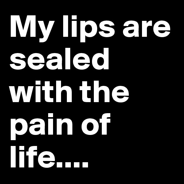 My lips are sealed with the pain of life....