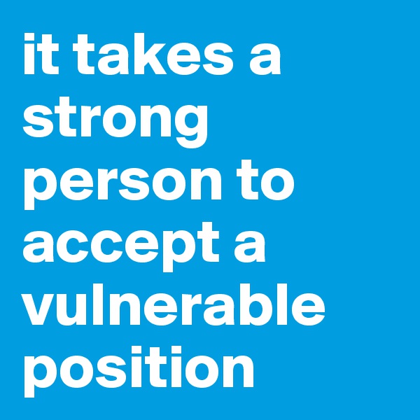 it takes a strong person to accept a vulnerable position