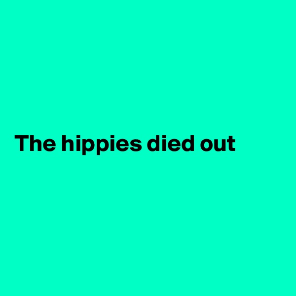 




The hippies died out 




