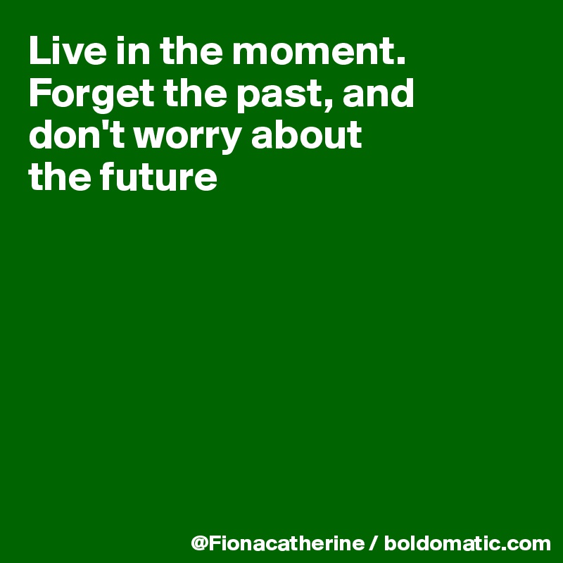 Live in the moment.
Forget the past, and
don't worry about
the future







