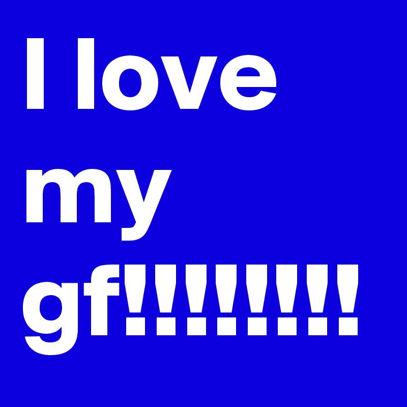 I love my gf!!!!!!!!