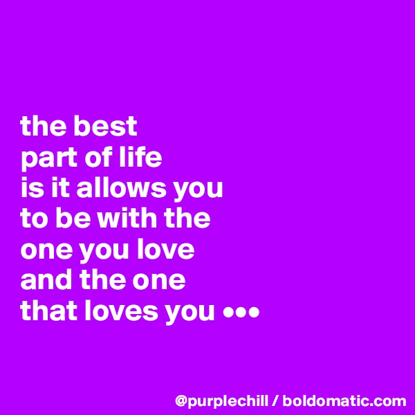 


the best 
part of life 
is it allows you 
to be with the 
one you love 
and the one 
that loves you •••

