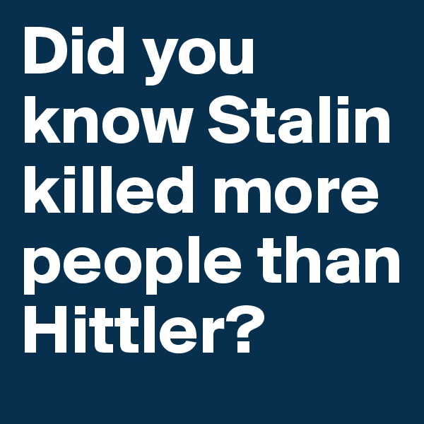 Did you know Stalin killed more people than Hittler?
