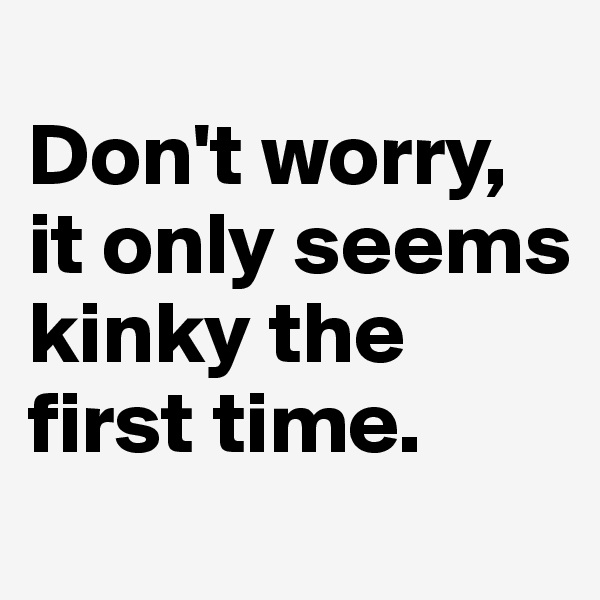 
Don't worry, it only seems kinky the first time.