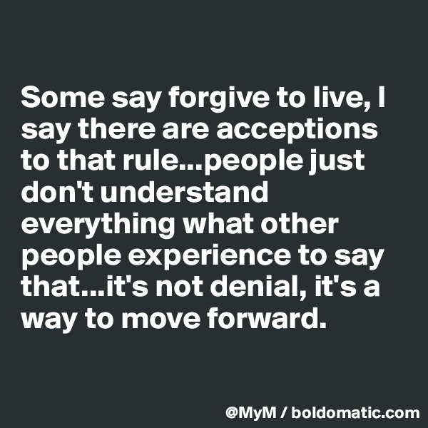 

Some say forgive to live, I say there are acceptions to that rule...people just don't understand everything what other people experience to say that...it's not denial, it's a way to move forward.

