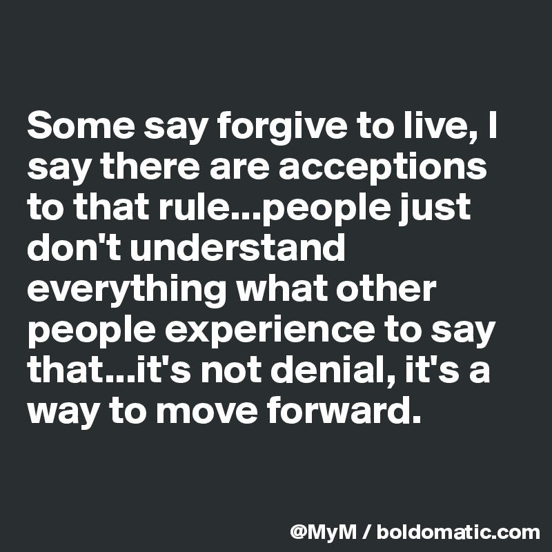 

Some say forgive to live, I say there are acceptions to that rule...people just don't understand everything what other people experience to say that...it's not denial, it's a way to move forward.

