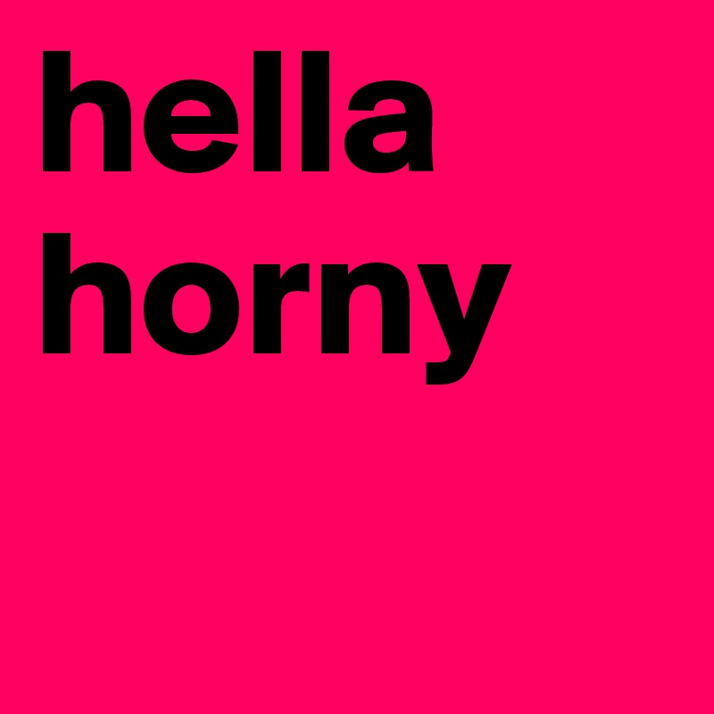 hella horny 