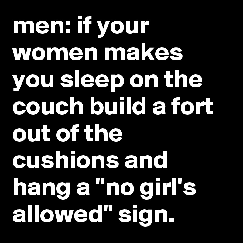 men: if your women makes you sleep on the couch build a fort out of the cushions and hang a "no girl's allowed" sign.