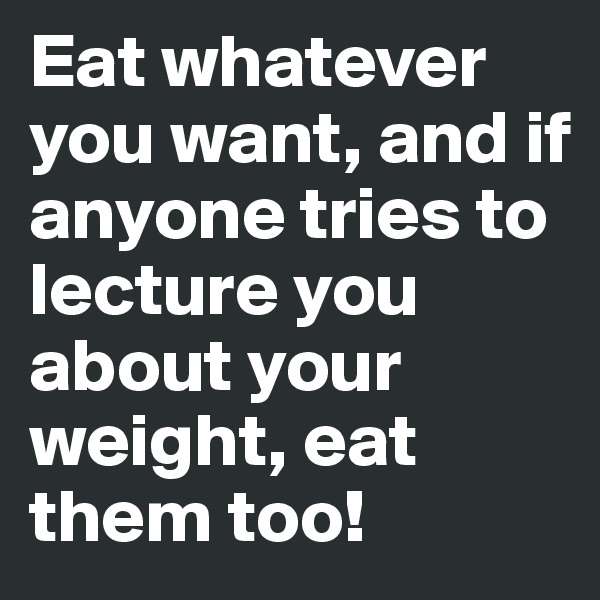 Eat whatever you want, and if anyone tries to lecture you about your weight, eat them too!