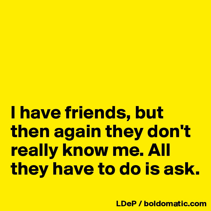 




I have friends, but then again they don't really know me. All they have to do is ask. 