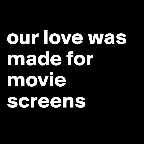
our love was made for movie screens

