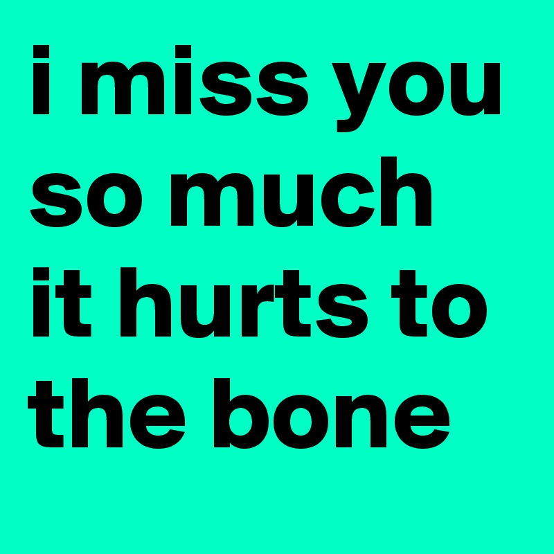 i miss you so much it hurts to the bone
