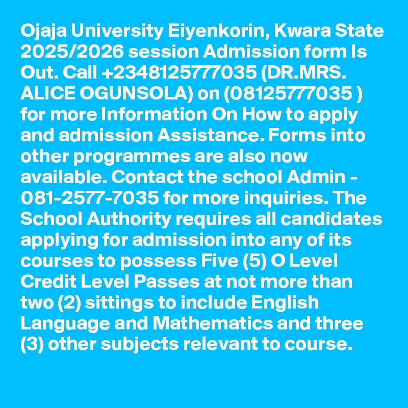 Ojaja University Eiyenkorin, Kwara State 2025/2026 session Admission form Is Out. Call +2348125777035 (DR.MRS. ALICE OGUNSOLA) on (08125777035 ) for more Information On How to apply and admission Assistance. Forms into other programmes are also now available. Contact the school Admin - 081-2577-7035 for more inquiries. The School Authority requires all candidates applying for admission into any of its courses to possess Five (5) O Level Credit Level Passes at not more than two (2) sittings to include English Language and Mathematics and three (3) other subjects relevant to course.
