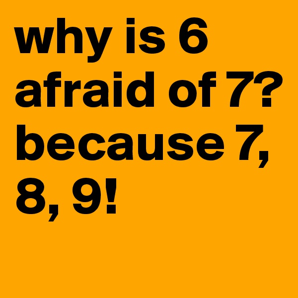 why is 6 afraid of 7?
because 7, 8, 9!