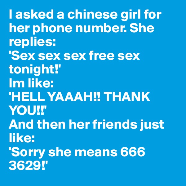 I asked a chinese girl for her phone number. She replies:
'Sex sex sex free sex tonight!' 
Im like: 
'HELL YAAAH!! THANK YOU!!'
And then her friends just like: 
'Sorry she means 666 3629!'