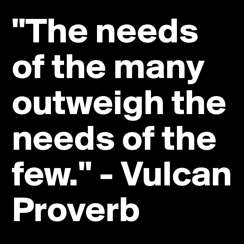 "The needs of the many outweigh the needs of the few." - Vulcan Proverb