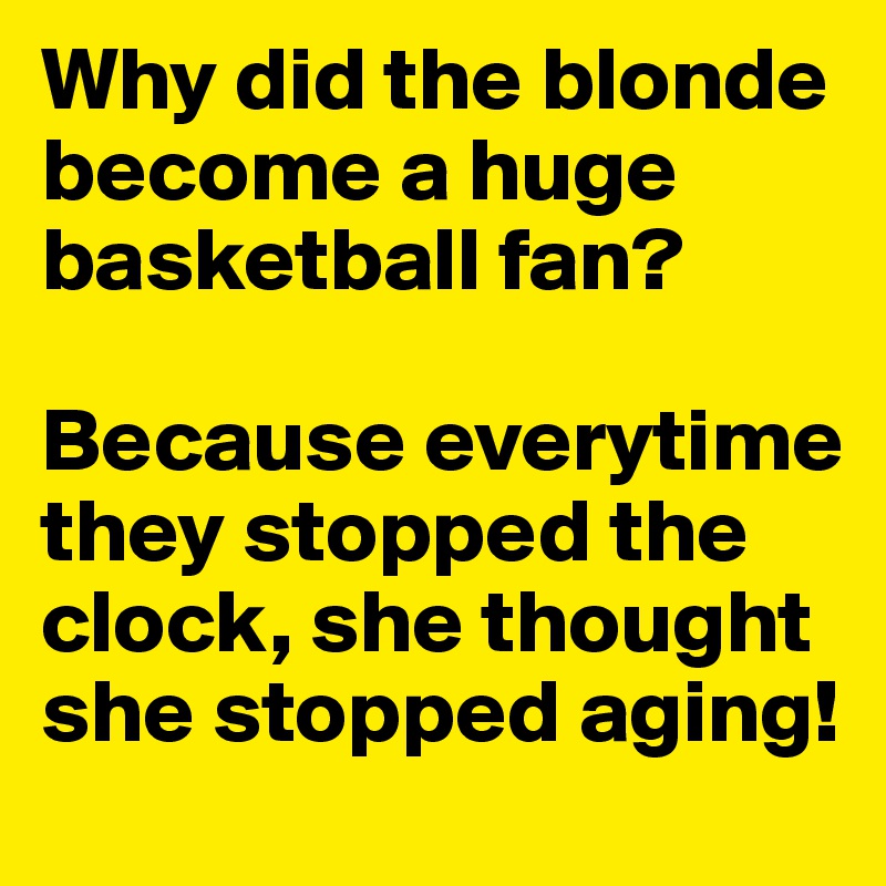 Why did the blonde become a huge basketball fan?

Because everytime they stopped the clock, she thought she stopped aging!