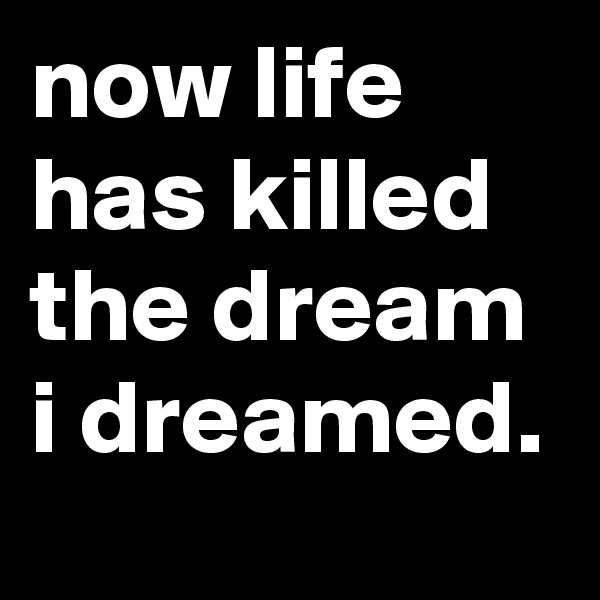 now life has killed the dream i dreamed.